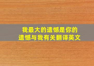 我最大的遗憾是你的遗憾与我有关翻译英文