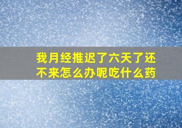 我月经推迟了六天了还不来怎么办呢吃什么药