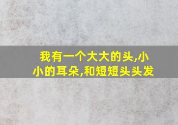 我有一个大大的头,小小的耳朵,和短短头头发