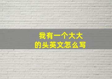 我有一个大大的头英文怎么写