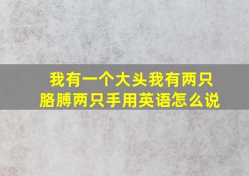 我有一个大头我有两只胳膊两只手用英语怎么说