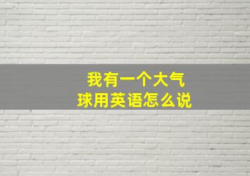 我有一个大气球用英语怎么说