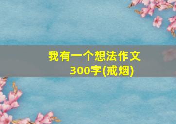 我有一个想法作文300字(戒烟)