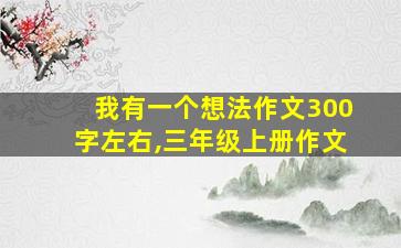 我有一个想法作文300字左右,三年级上册作文