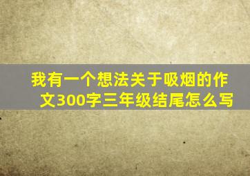 我有一个想法关于吸烟的作文300字三年级结尾怎么写