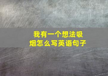 我有一个想法吸烟怎么写英语句子