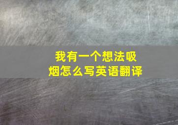 我有一个想法吸烟怎么写英语翻译