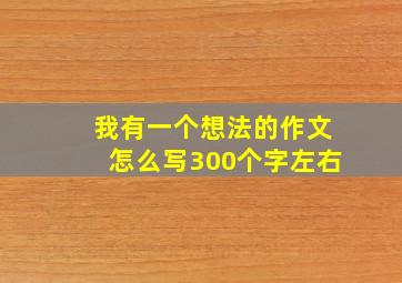 我有一个想法的作文怎么写300个字左右