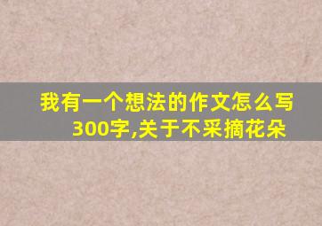 我有一个想法的作文怎么写300字,关于不采摘花朵