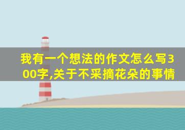 我有一个想法的作文怎么写300字,关于不采摘花朵的事情