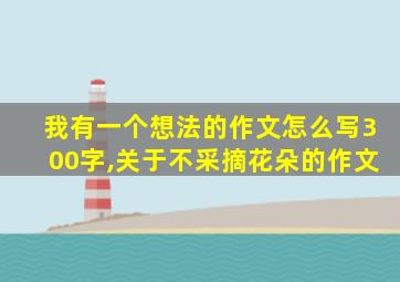 我有一个想法的作文怎么写300字,关于不采摘花朵的作文