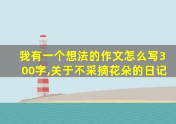 我有一个想法的作文怎么写300字,关于不采摘花朵的日记