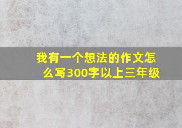 我有一个想法的作文怎么写300字以上三年级