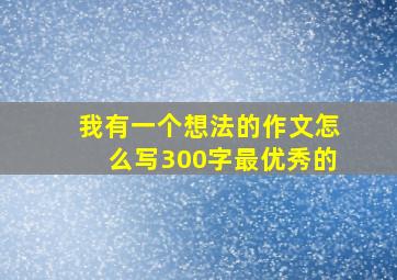 我有一个想法的作文怎么写300字最优秀的