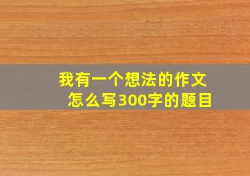 我有一个想法的作文怎么写300字的题目