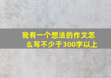 我有一个想法的作文怎么写不少于300字以上