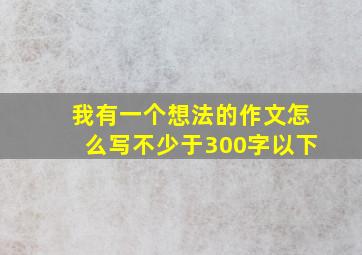 我有一个想法的作文怎么写不少于300字以下