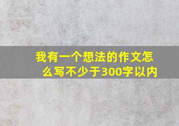 我有一个想法的作文怎么写不少于300字以内