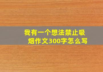 我有一个想法禁止吸烟作文300字怎么写