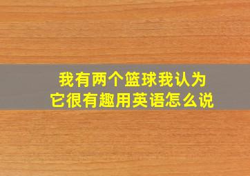 我有两个篮球我认为它很有趣用英语怎么说