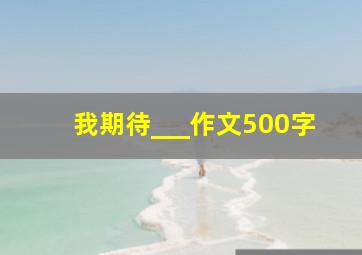 我期待___作文500字