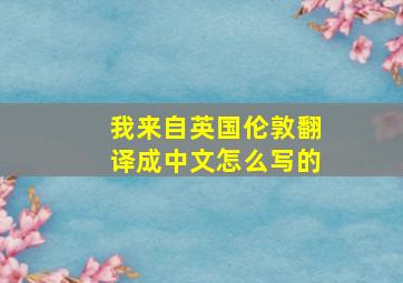 我来自英国伦敦翻译成中文怎么写的