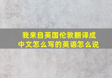 我来自英国伦敦翻译成中文怎么写的英语怎么说