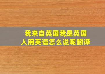 我来自英国我是英国人用英语怎么说呢翻译