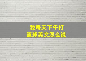 我每天下午打篮球英文怎么说