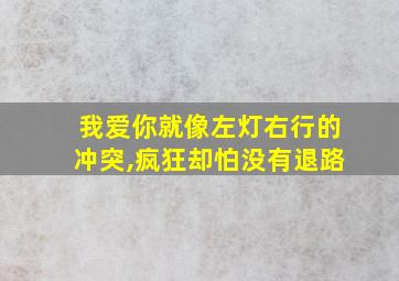 我爱你就像左灯右行的冲突,疯狂却怕没有退路