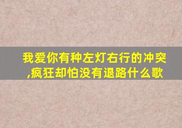 我爱你有种左灯右行的冲突,疯狂却怕没有退路什么歌