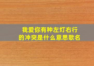 我爱你有种左灯右行的冲突是什么意思歌名