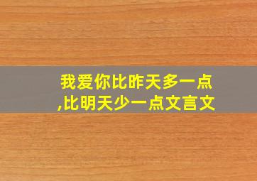 我爱你比昨天多一点,比明天少一点文言文