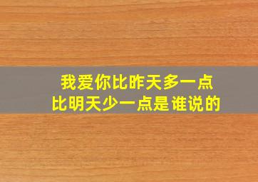 我爱你比昨天多一点比明天少一点是谁说的