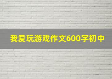 我爱玩游戏作文600字初中