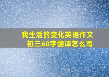 我生活的变化英语作文初三60字翻译怎么写