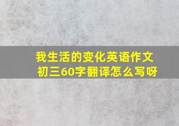 我生活的变化英语作文初三60字翻译怎么写呀