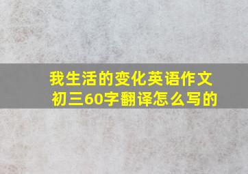 我生活的变化英语作文初三60字翻译怎么写的