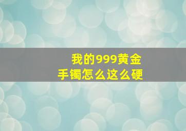 我的999黄金手镯怎么这么硬