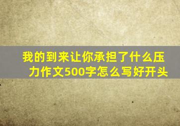 我的到来让你承担了什么压力作文500字怎么写好开头