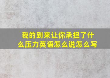 我的到来让你承担了什么压力英语怎么说怎么写