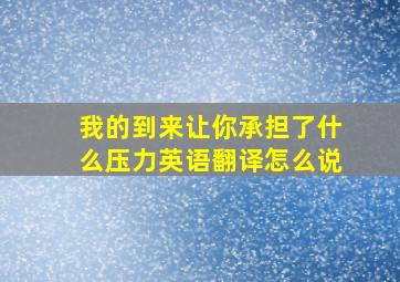 我的到来让你承担了什么压力英语翻译怎么说