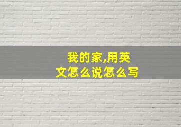 我的家,用英文怎么说怎么写