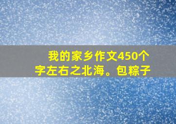 我的家乡作文450个字左右之北海。包粽子