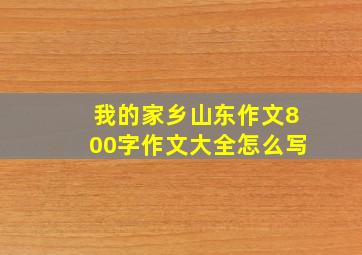 我的家乡山东作文800字作文大全怎么写