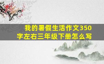 我的暑假生活作文350字左右三年级下册怎么写