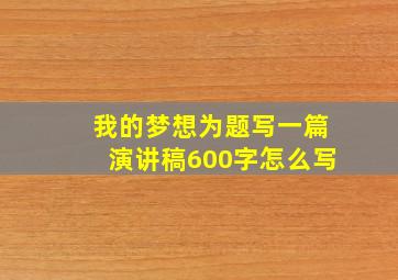 我的梦想为题写一篇演讲稿600字怎么写