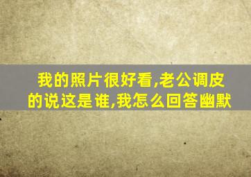 我的照片很好看,老公调皮的说这是谁,我怎么回答幽默