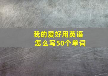 我的爱好用英语怎么写50个单词