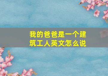 我的爸爸是一个建筑工人英文怎么说